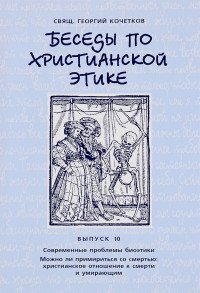 Беседы по христианской этике. Выпуск 10. Современные проблемы биоэтики. Можно ли примириться со смертью. Христианское отношение к смерти и умирающим