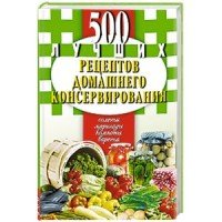 500 лучших рецептов домашнего консервирования. Соленья, маринады, компоты, варенья