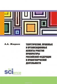 Теоретические, правовые и организационные аспекты участия прокуратуры Российской Федерации в правотворческой деятельности. Монография