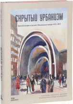 Скрытый урбанизм. Архитектура и дизайн Московского метро. 1935-2015