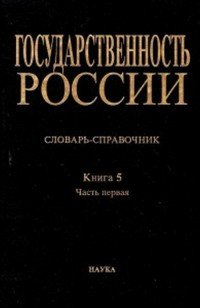 Государственность России. Словарь-справочник. Книга 5. Часть 1