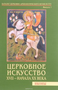 Церковное искусство XVII - начала XX века. Иконы. Каталог Церковно-археологического музея ПСГТУ. Выпуск 1