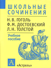 Школьные сочинения: Н. В. Гоголь, Ф. М. Достоевский, Л. Н. Толстой. Учебное пособие