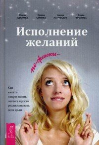 Исполнение желаний по-женски. Как начать новую жизнь, легко и просто реализовывать свои цели