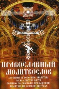 Православный молитвослов. Утренние и вечерние молитвы. Часы Святой Пасхи. Правило ко Святому Причащению. Молитвы на всякую потребу