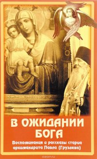 В ожидании Бога. Воспоминания и рассказы старца архимандрита Павла (Груздева)