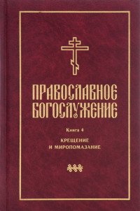 Православное богослужение. Книга 4. Крещение и Миропомазание