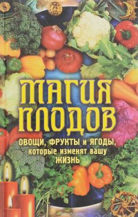 Магия плодов. Овощи, фрукты и ягоды, которые изменят вашу жизнь