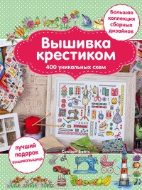 Вышивка крестиком. 400 уникальных схем. Большая коллекция сборных дизайнов