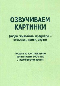 Озвучиваем картинки (люди, животные, предметы - возгласы, крики, звуки). Пособие по восстановлению речи и письма у больных с грубой формой афазии