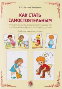 Как стать самостоятельным. Формирование бытовой компетенции детей с ограниченными возможностями здоровья. Учебно-методическое пособие