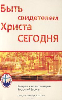 Быть свидетелем Христа сегодня. Материалы Конгресса католиков-мирян Восточной Европы