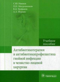 Антибиотикотерапия и антибиотикопрофилактика гнойной инфекции в челюстно-лицевой хирургии. Учебное пособие