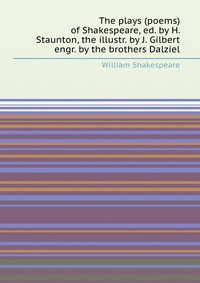The plays (poems) of Shakespeare, ed. by H. Staunton, the illustr. by J. Gilbert engr. by the brothers Dalziel