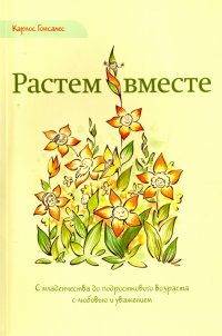 Растем вместе. С младенчества до подросткового возраста с любовью и уважением