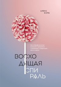 Восходящая спираль. Как нейрофизиология помогает справиться с негативом и депрессией - шаг за шагом