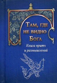 Там, где не видно Бога. Книга притч и утешений