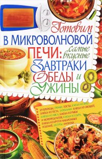 Готовим в микроволновой печи. Самые вкусные завтраки, обеды, ужины