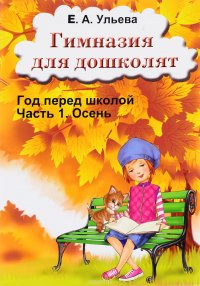 Е. А. Ульева - «Гимназия для дошколят. Год перед школой. Часть 1. Осень»