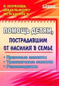 Помощь детям, пострадавшим от насилия в семье. Правовые аспекты, тренинговые занятия, рекомендации