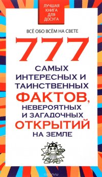 777 самых интересных и таинственных фактов, невероятных и загадочных открытий на Земле