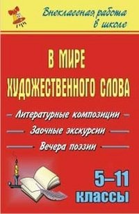 В мире художественного слова. Литературные композиции, заочные экскурсии, вечера поэзии. 5-11 классы