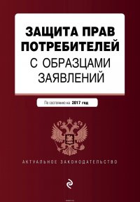 Защита прав потребителей с образцами заявлений: текст с изм. и доп. на 2017 г