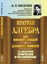 А. П. Киселев - «Краткая алгебра для женских гимназий и духовных семинарий. Со многими примерами и упражнениями. Учебное пособие»