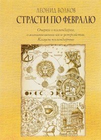 Страсти по февралю. Очерки о календарях, о возникновении их и устройстве. Казусы календарные