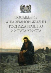 Последние дни земной жизни Господа нашего Иисуса Христа. 