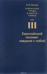 Л. М. Баткин. Избранные труды в 6 томах. Том 3. Европейский человек наедине с собой