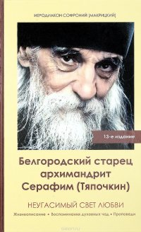 Иеродиакон Софроний (Макрицкий) - «Белгородский старец архимандрит Серафим (Тяпочкин). Неугасимый свет любви»