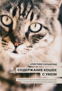 Содержание кошек с умом. Потребности кошек, их коммуникация и обучение. Руководство для ответственных владельцев