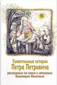 Удивительные истории Петра Петровича, рассказанные им самим и записанные Владимиром Малягиным