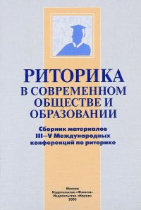 Риторика в современном обществе и образовании. Сборник материалов III - V Международных конференций по риторике