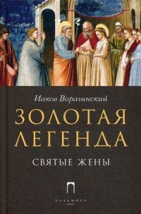 Иаков Ворагинский - «Золотая Легенда. Святые жены»