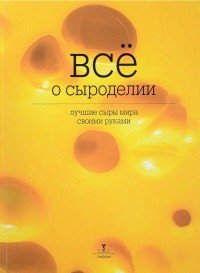 Все о сыроделии. Лучшие сыры мира своими руками