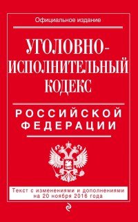 Уголовно-исполнительный кодекс Российской Федерации. Текст с изменениями и дополнениями на 20 ноября 2016 года