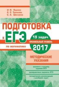 И. В. Ященко, С. А. Шестаков, А. С. Трепалин - «Подготовка к ЕГЭ по математике в 2017 году. Профильный уровень. Методические указания»