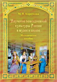 М. В. Короткова - «Изучение повседневной культуры России в музее и школе: Методич. Пособие»