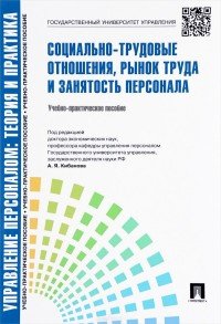 Управление персоналом. Теория и практика. Социально-трудовые отношения, рынок труда и занятость персонала. Учебно-практическое пособие