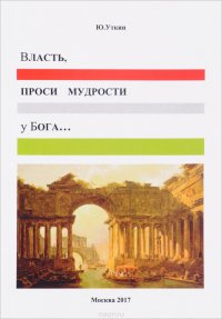 Власть, проси мудрости у Бога… Статьи и не придуманные истории 1917-2017