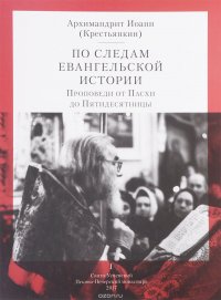 Архимандрит Иоанн (Крестьянкин) - «По следам евангельской истории. Проповеди от Пасхи до Пятидесятницы»