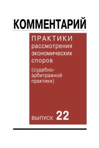 Комментарий практики рассмотрения экономических споров (судебно-арбитражной практики). Выпуск 22