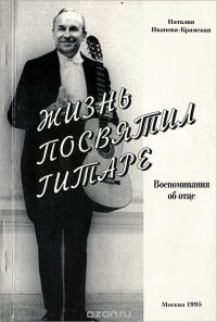 Н. А. Иванова-Крамская - «Жизнь посвятил гитаре. Воспоминания об отце»