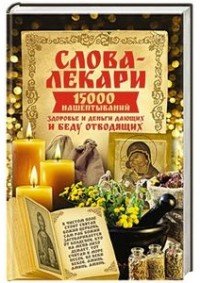 Слова-лекари. 15000 нашептываний. Здоровье и деньги дающих и беду отводящих