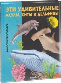 Эти удивительные акулы, киты и дельфины. Детская энциклопедия