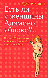 Есть ли у женщины Адамово яблоко?.. И еще 100 странных и важных вопросов о теле человека