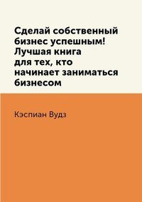 Сделай собственный бизнес успешным! Лучшая книга для тех, кто начинает заниматься бизнесом