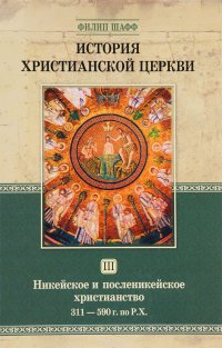 История христианской церкви. Том 3. Никейское и посленикейское христианство. 311 - 590 года по Рождество Христово